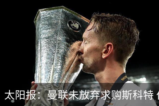 太阳报：曼联未放弃求购斯科特 伯恩茅斯要价极高且市场行情看涨
