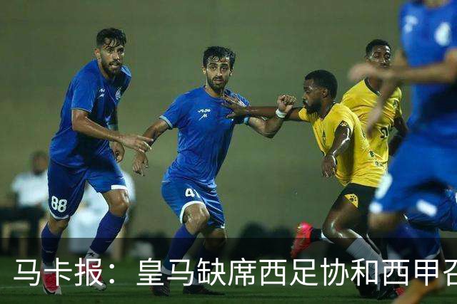 马卡报：皇马缺席西足协和西甲召开的高规格会议，原因未知