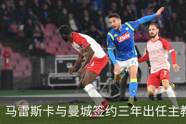 马雷斯卡与曼城签约三年出任主教练，曼城迎来阵容与战术双重变革